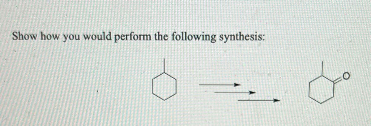 Show how you would perform the following synthesis:
O