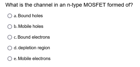 What is the channel in an n-type MOSFET formed of?
a. Bound holes
b. Mobile holes
c. Bound electrons
O d. depletion region
O e. Mobile electrons