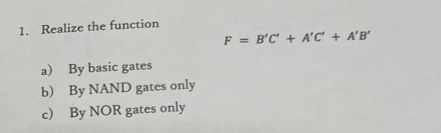 1. Realize the function
a) By basic gates
b)
By NAND gates only
c) By NOR gates only
F = B'C' + A'C' + A'B'