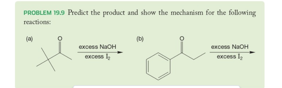 PROBLEM 19.9 Predict the product and show the mechanism for the following
reactions:
(a)
(b)
excess NaOH
excess I₂
excess NaOH
excess I₂