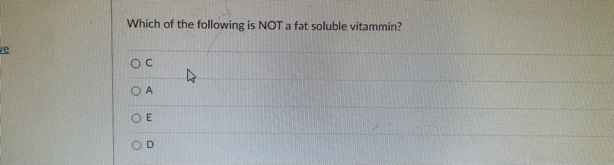 Which of the following is NOT a fat soluble vitammin?
ve
O C
O A
O E

