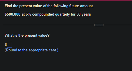 Find the present value of the following future amount.
$500,000 at 6% compounded quarterly for 30 years
What is the present value?
$
(Round to the appropriate cent.)