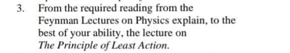 3. From the required reading from the
Feynman Lectures on Physics explain, to the
best of your ability, the lecture on
The Principle of Least Action.
