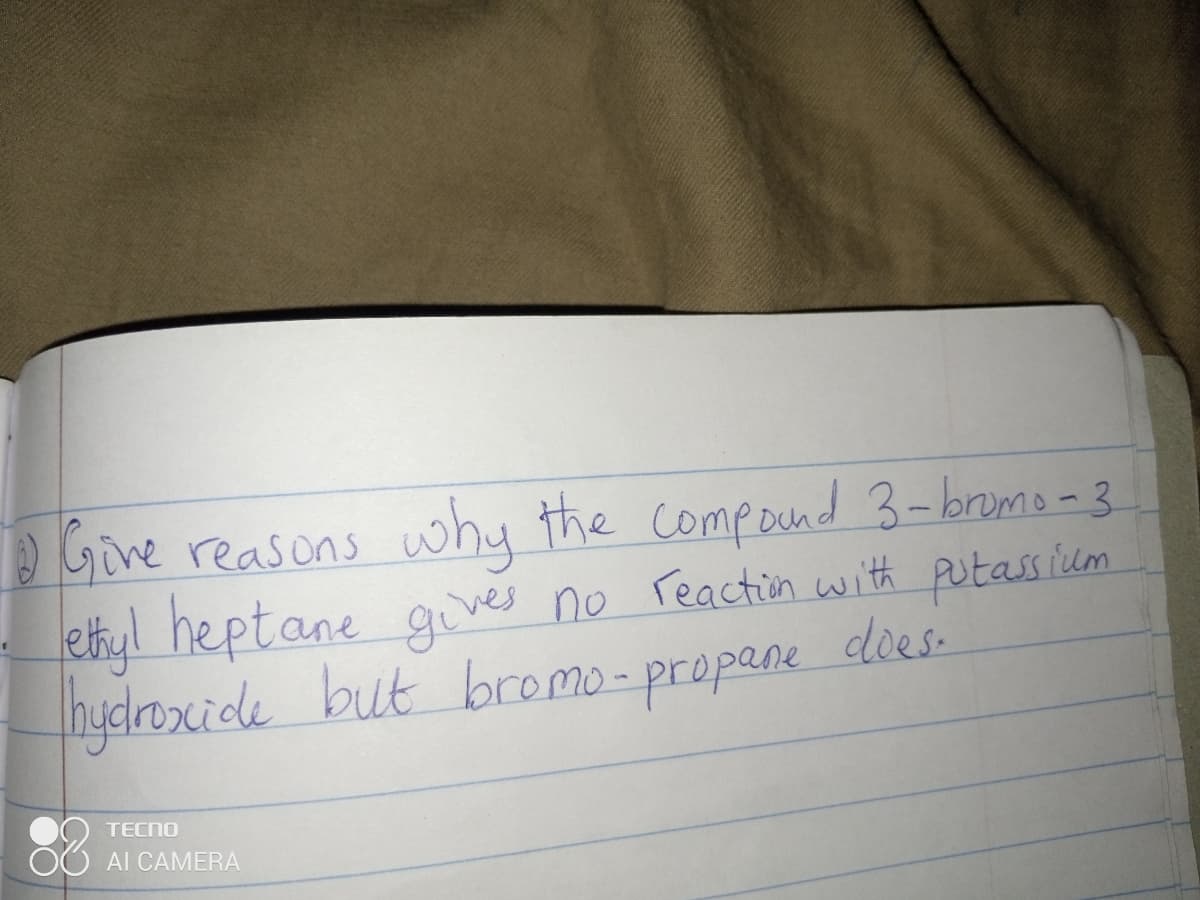 Gine reasons why the compound 3-bromo-3
ethyl heptane gives no reactin with putassium
bromo-propane
hyclroxide but does-
83
TECNO
Al CAMERA
