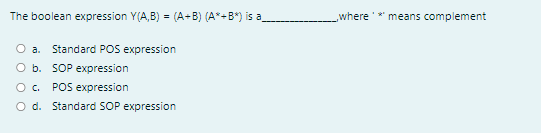 The boolean expression Y(A,B) = (A-B) (A*+B*) is a
where
means complement
a. Standard POS expression
O b. SOP expression
O. POS expression
O d. Standard SOP expression
