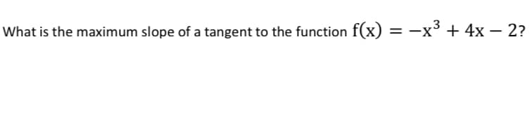 What is the maximum slope of a tangent to the function f(x)
-x³ + 4x - 2?
==