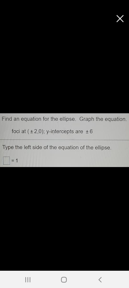 Find an equation for the ellipse. Graph the equation.
foci at (+ 2,0); y-intercepts are +6
Type the left side of the equation of the ellipse.
= 1
III

