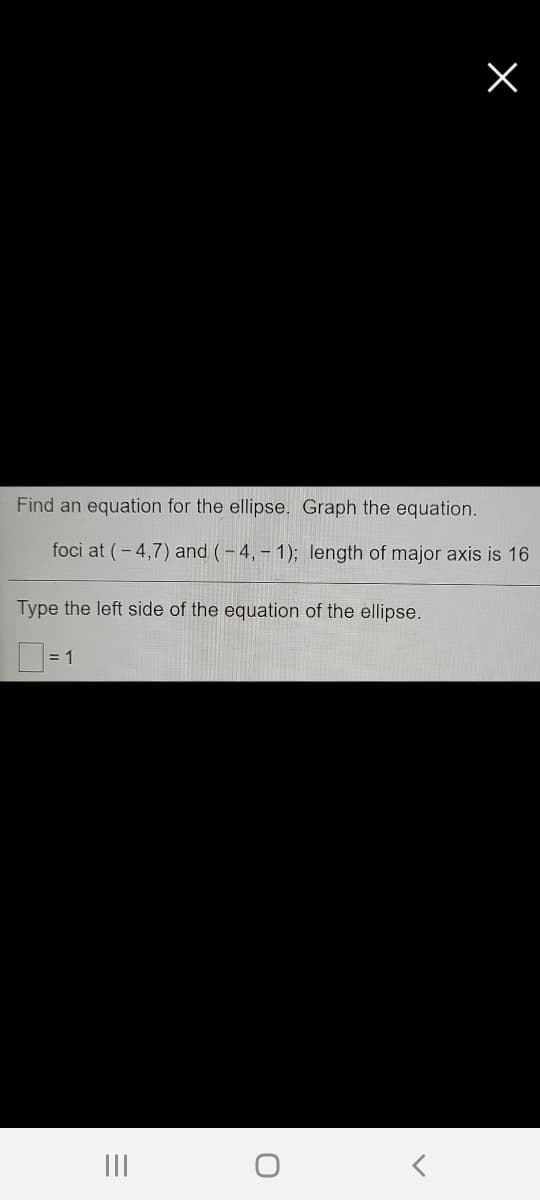 Find an equation for the ellipse. Graph the equation.
foci at (-4,7) and (-4, - 1); length of major axis is 16
Type the left side of the equation of the ellipse.
= 1
III
