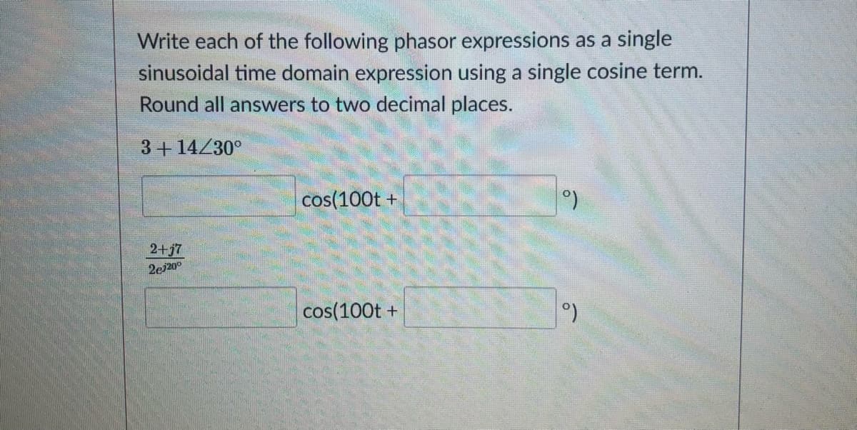 Write each of the following phasor expressions as a single
sinusoidal time domain expression using a single cosine term.
Round all answers to two decimal places.
3+14/30°
cos(100t +
2+j7
2ej20°
cos(100t +

