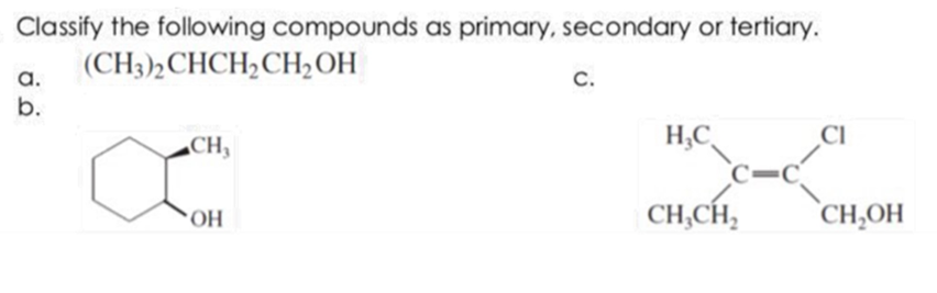 Classify the following compounds as primary, secondary or tertiary.
(CH3)½CHCH;CH,OH
a.
с.
b.
H,C
C=C_
CI
CH
OH
CH,CH,
CH,OH
