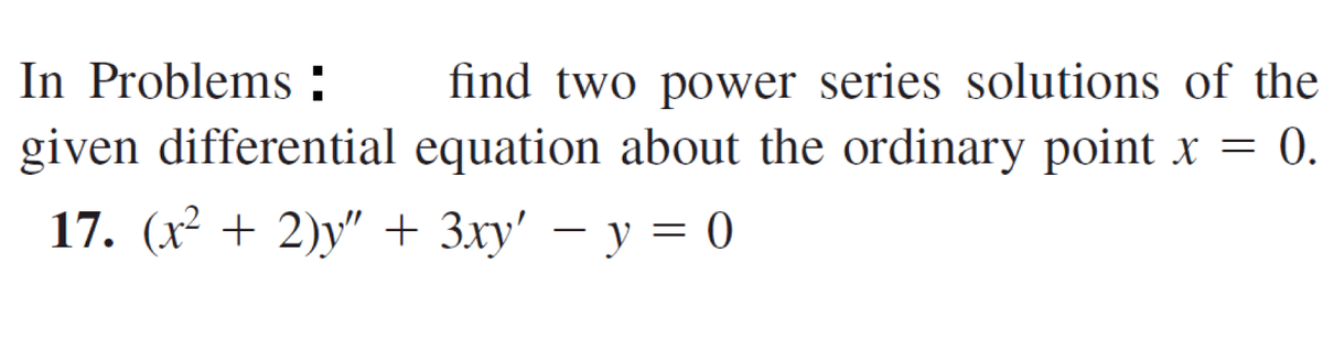 In Problems :
find two power series solutions of the
given differential equation about the ordinary point x =
0.
17. (x² + 2)y" + 3xy' – y = 0
