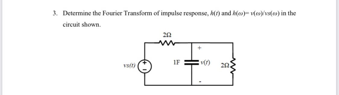 3. Determine the Fourier Transform of impulse response, h(t) and h(@)= v(@)/vs(@) in the
circuit shown.
1F
v(t)
vs(t)
