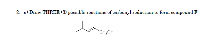 2. a) Draw THREE (3) possible reactions of carbonyl reduction to form compound F.
CH2OH
