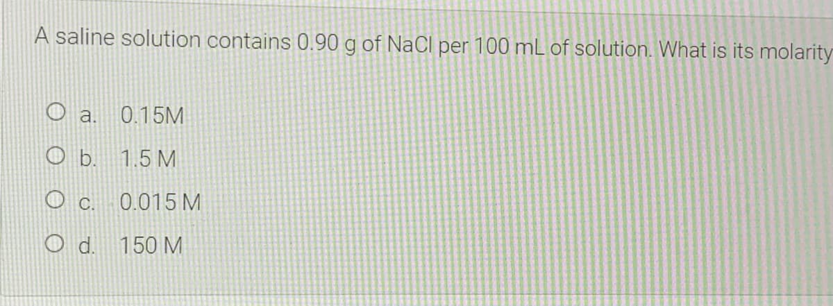 A saline solution contains 0.90 g of NaCl per 100 mL of solution. What is its molarity
a.
0.15M
O b. 1.5 M
O c.
0.015 M
d.
150 M
