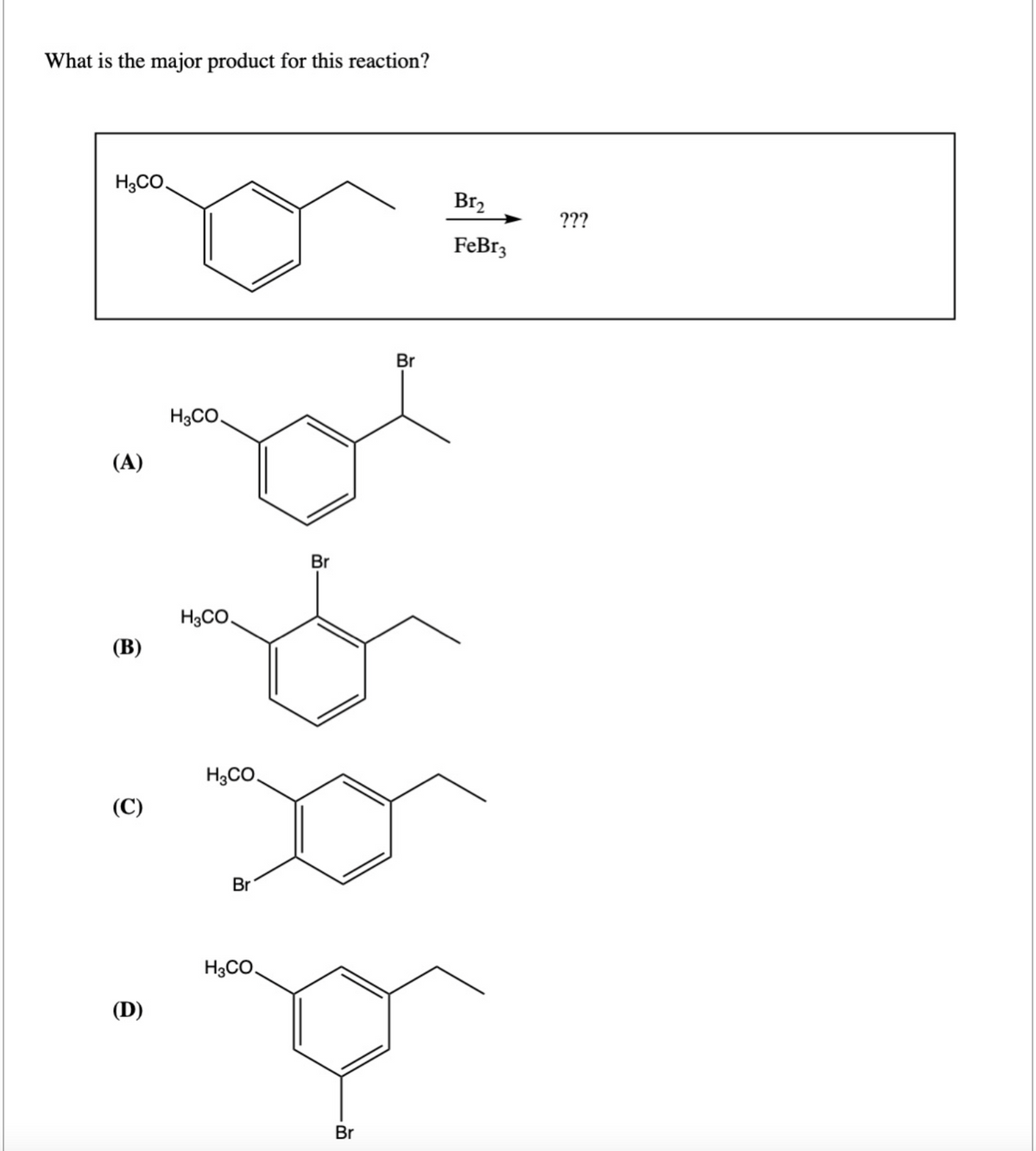 What is the major product for this reaction?
H3CO
(A)
(B)
(C)
(D)
H3CO.
H3CO
H3CO
Br
H3CO.
Br
Br
Br
Br₂
FeBr3
???