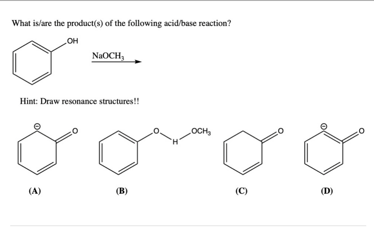 What is/are the product(s) of the following acid/base reaction?
OH
(A)
NaOCH3
Hint: Draw resonance structures!!
(B)
OCH3
(C)
O
(D)