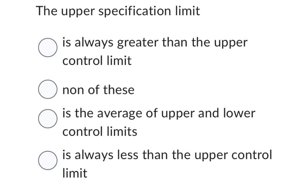 The upper specification limit
is always greater than the upper
control limit
non of these
is the average of upper and lower
control limits
is always less than the upper control
limit