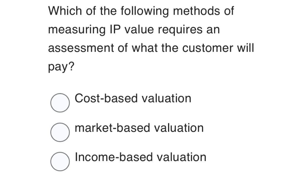 Which of the following methods of
measuring IP value requires an
assessment of what the customer will
pay?
Cost-based valuation
market-based valuation
Income-based valuation