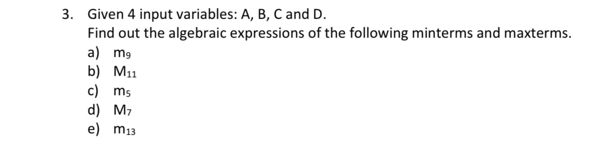 3. Given 4 input variables: A, B, C and D.
Find out the algebraic expressions of the following minterms and maxterms.
a) m9
b) M11
c) m5
d) M7
e) m13
