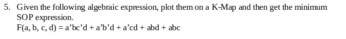 5. Given the following algebraic expression, plot them on a K-Map and then get the minimum
SOP expression.
F(a, b, c, d) = a’bc'd + a'b’d + a'cd + abd + abc
