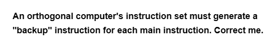 An orthogonal computer's instruction set must generate a
"backup" instruction for each main instruction. Correct me.