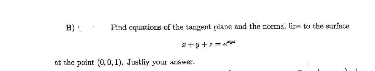 B) !
Find equations of the tangent plane and the normal line to the surface
x +y +z = ey*
at the point (0,0,1). Justfiy your answer.
