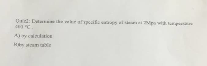 Quiz2: Determine the value of specific entropy of steam at 2Mpa with temperature
400 °C.
A) by calculation
B)by steam table