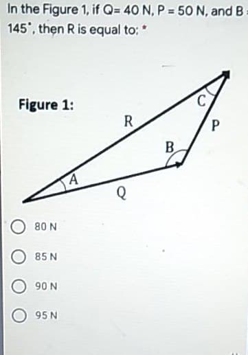 In the Figure 1, if Q= 40 N, P = 50 N, and B
145', then R is equal to: *
Figure 1:
B.
80 N
85 N
90 N
95 N

