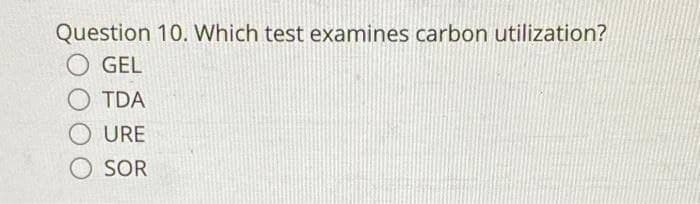 Question 10. Which test examines carbon utilization?
O GEL
O TDA
O URE
SOR
