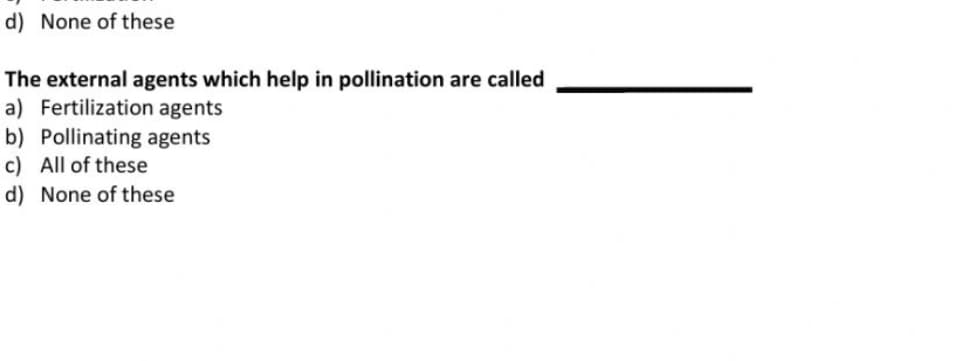 d) None of these
The external agents which help in pollination are called
a) Fertilization agents
b) Pollinating agents
c) All of these
d) None of these