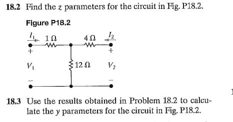 18.2 Find the z parameters for the circuit in Fig. P18.2.
Figure P18.2
ΙΩ
452
12
www
+
+
V₁
12 Ω
V₂
18.3 Use the results obtained in Problem 18.2 to calcu-
late the y parameters for the circuit in Fig. P18.2.