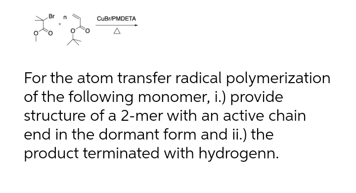 Br
CuBr/PMDETA
For the atom transfer radical polymerization
of the following monomer, i.) provide
structure of a 2-mer with an active chain
end in the dormant form and ii.) the
product terminated with hydrogenn.
