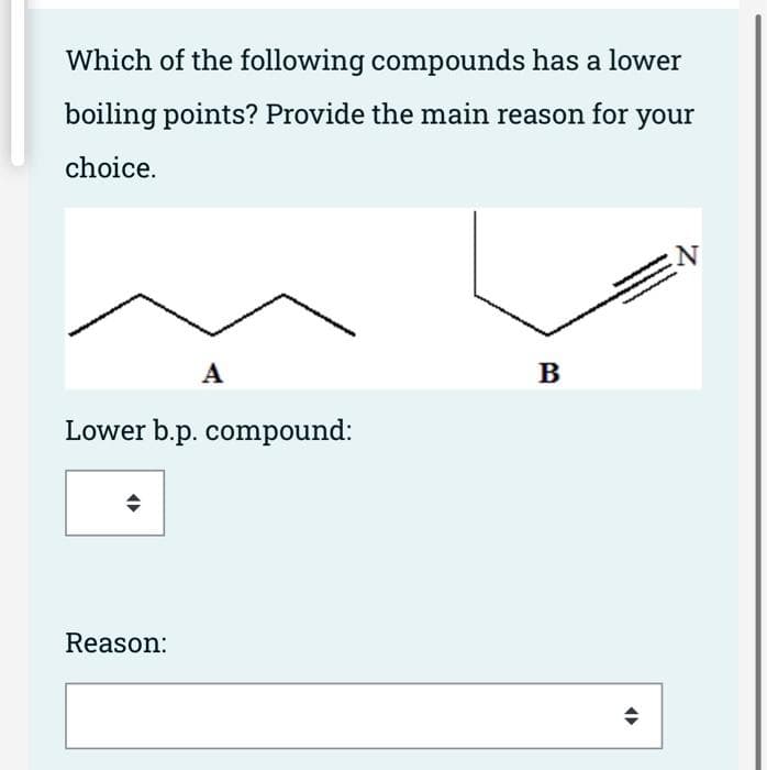 Which of the following compounds has a lower
boiling points? Provide the main reason for your
choice.
A
Lower b.p. compound:
Reason:
