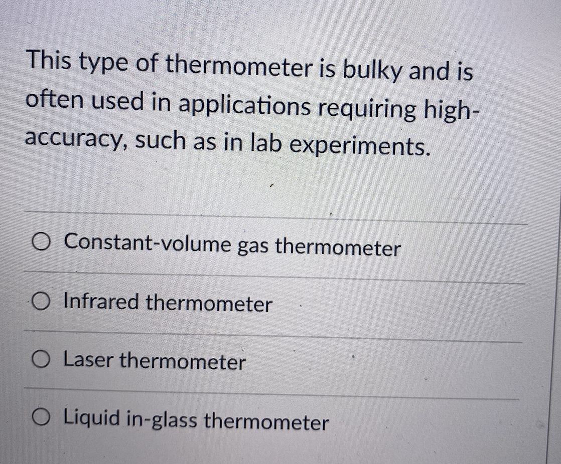 This type of thermometer is bulky and is
often used in applications requiring high-
accuracy, such as in lab experiments.
O Constant-volume gas thermometer
O Infrared thermometer
O Laser thermometer
O Liquid in-glass thermometer
