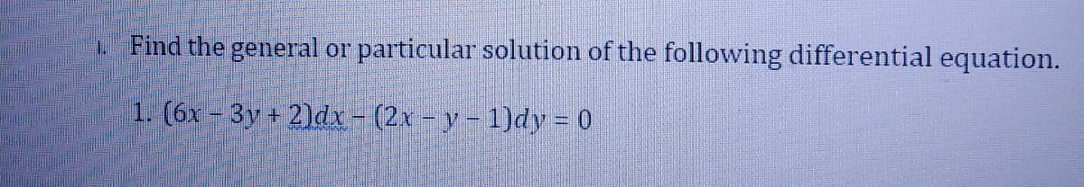 1. Find the general or particular solution of the following differential equation.
1. (6x - 3y + 2)dx - (2x - y - 1)dy = 0
