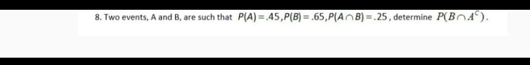 8. Two events, A and B, are such that P(A) = .45,P(B) = .65,P(AB)=.25, determine P(BA).