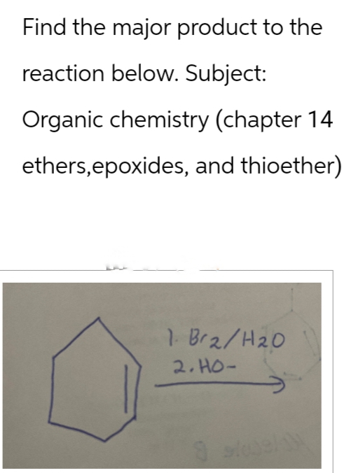 Find the major product to the
reaction below. Subject:
Organic chemistry (chapter 14
ethers, epoxides, and thioether)
1. Br2/H20
2.HO-