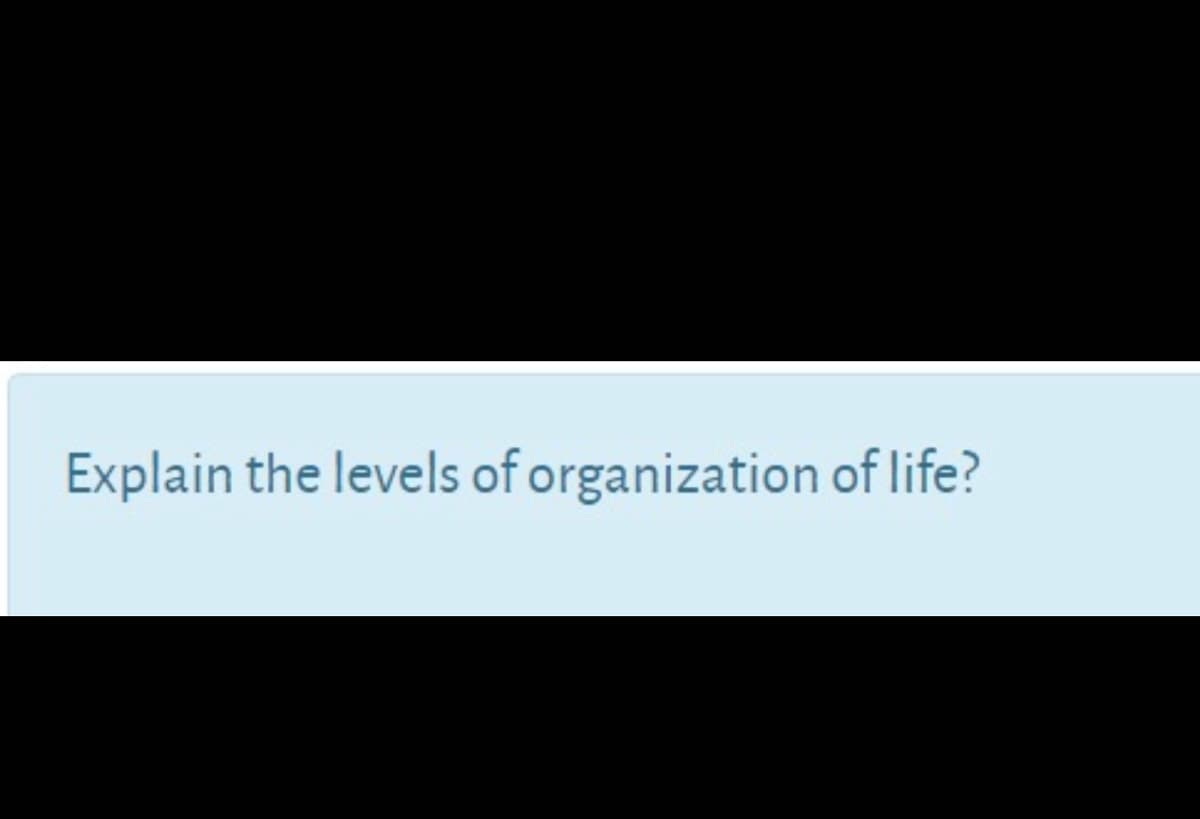 Explain the levels of organization of life?
