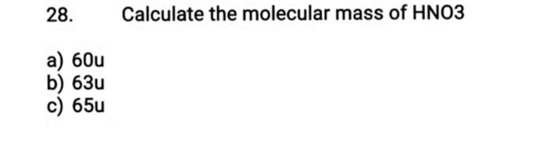 28.
a) 60u
Calculate the molecular mass of HNO3
b) 63u
c) 65u