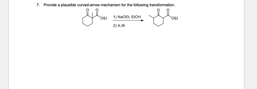7. Provide a plausible curved-arrow mechanism for the following transformation.
O
grou
OEt
1) NaOEt, EtOH
2) A.W.
OEt