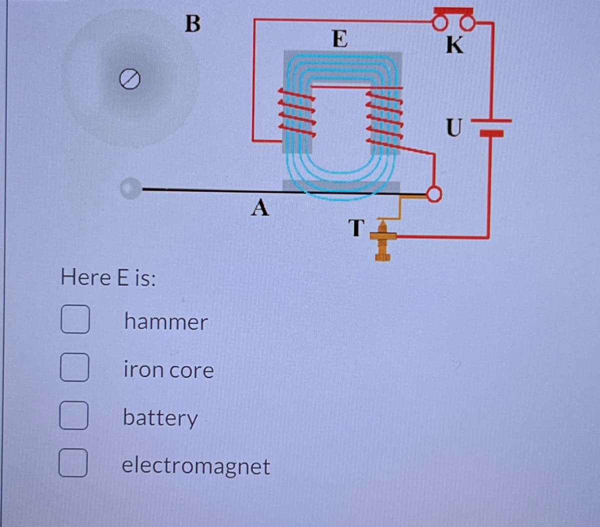 Here E is:
B
hammer
iron core
battery
A
electromagnet
E
T
K