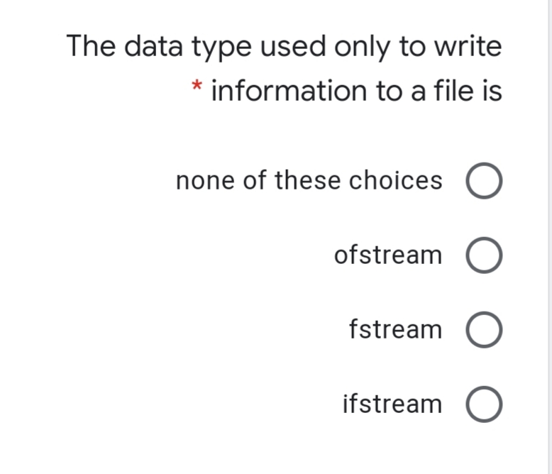 The data type used only to write
* information to a file is
none of these choices
ofstream O
fstream
ifstream
