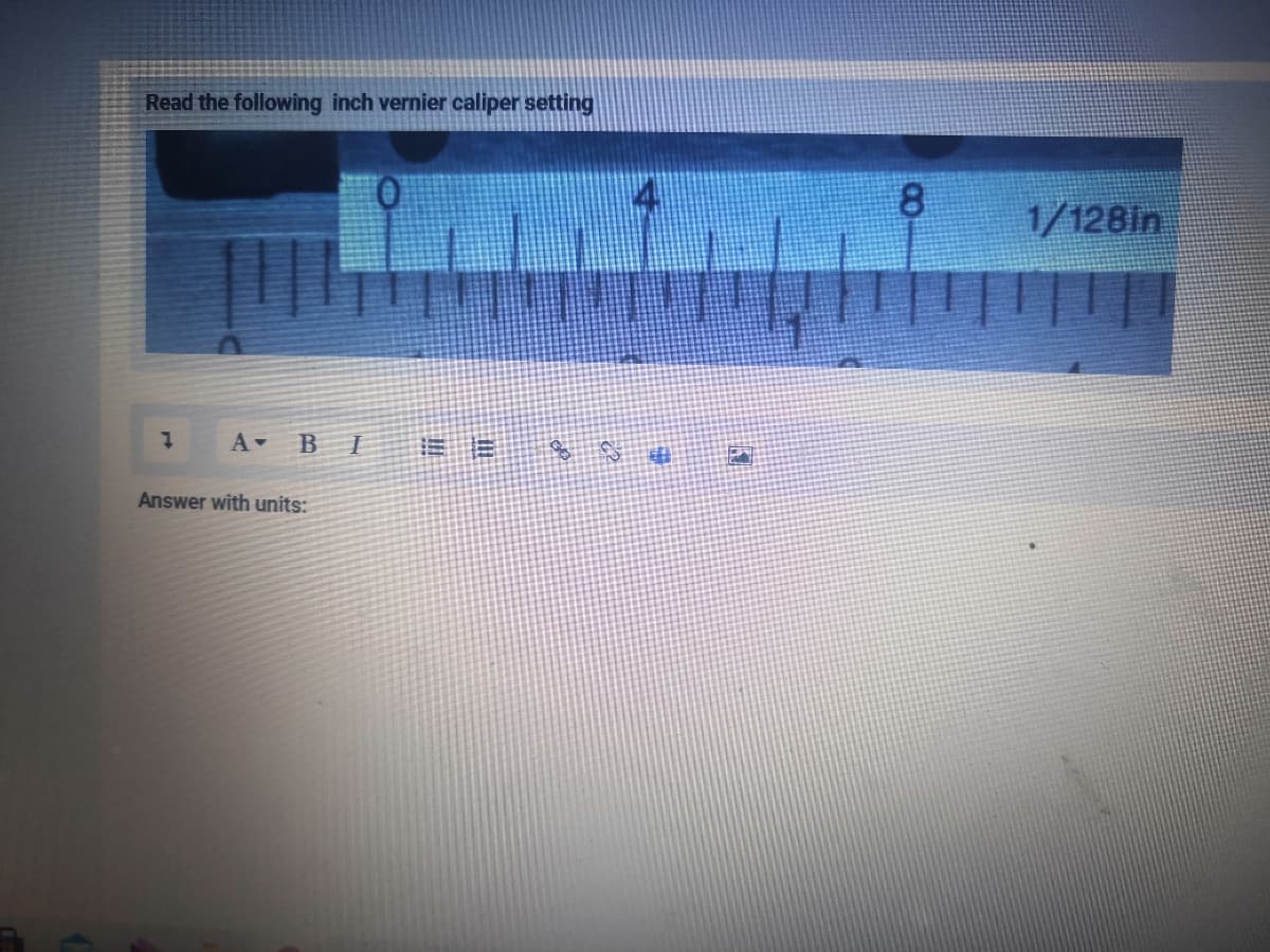 Read the following inch vernier caliper setting
8.
1/128ln
A BI
Answer with units:
