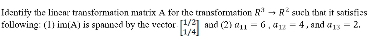 Identify the linear transformation matrix A for the transformation R³ → R² such that it satisfies
and (2) a11
6,9₁2 = 4, and
a13
= 2.
following: (1) im(A) is spanned by the vector
[1/4]
=