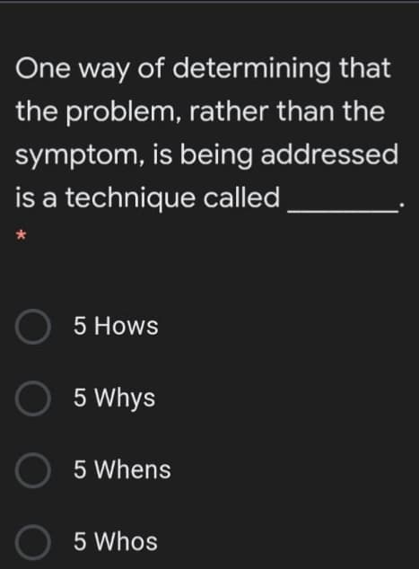 One way of determining that
the problem, rather than the
symptom, is being addressed
is a technique called
5 Hows
5 Whys
5 Whens
5 Whos
