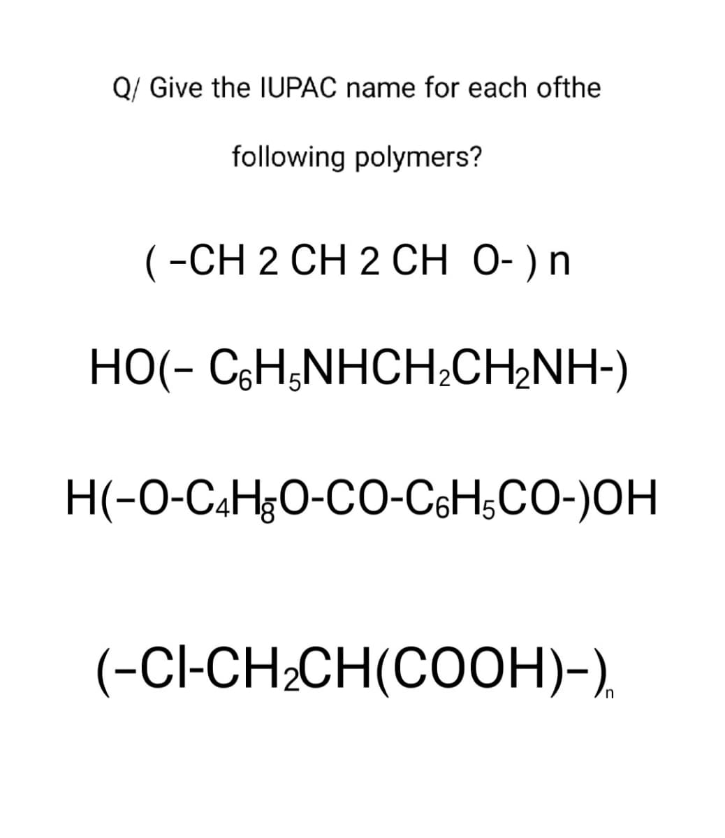 Q/ Give the IUPAC name for each ofthe
following polymers?
(-CH 2 CH 2 CH 0-) n
HO(- C%H,NHCH,CH2NH-)
H(-O-C4HgO-CO-C6H5CO-)OH
(-CI-CH₂CH(COOH)-)