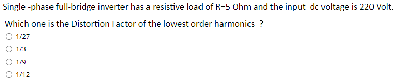 Single -phase full-bridge inverter has a resistive load of R=5 Ohm and the input dc voltage is 220 Volt.
Which one is the Distortion Factor of the lowest order harmonics ?
O 1/27
1/3
1/9
O 1/12
