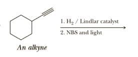 1. H2 / Lindlar catalyst
2. NBS and light
An alkyne

