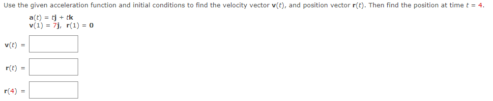 Use the given acceleration function and initial conditions to find the velocity vector v(t), and position vector r(t). Then find the position at time t = 4.
a(t) = tj + tk
v(1) = 7j, r(1) = 0
v(t) =
r(t) =
r(4) =