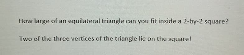 How large of an equilateral triangle can you fit inside a 2-by-2 square?
Two of the three vertices of the triangle lie on the square!
